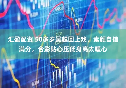汇盈配资 50多岁吴越回上戏，素颜自信满分，合影贴心压低身高太暖心