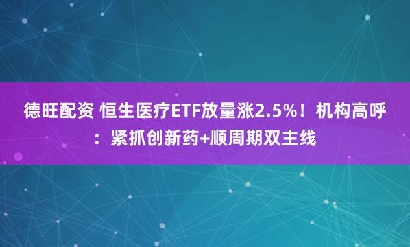 德旺配资 恒生医疗ETF放量涨2.5%！机构高呼：紧抓创新药+顺周期双主线
