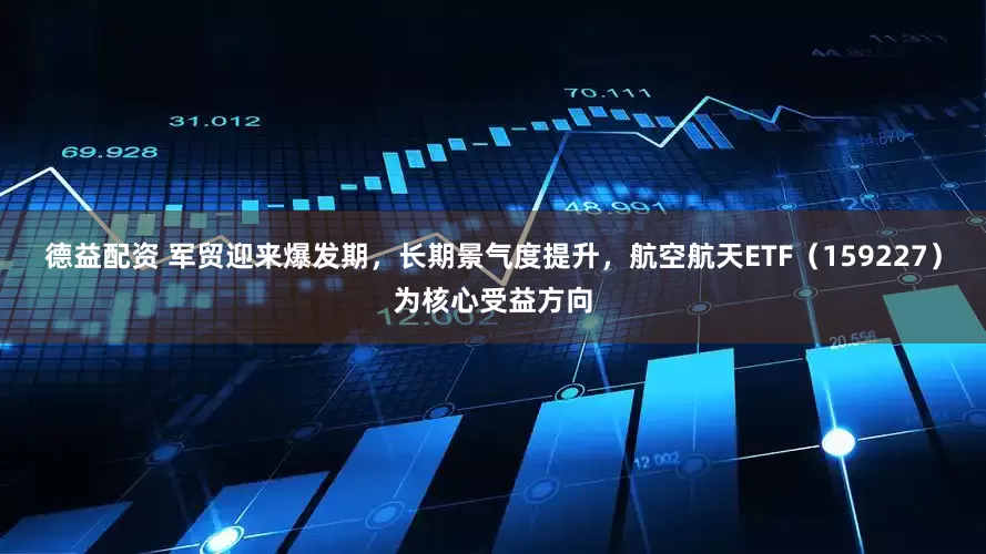 德益配资 军贸迎来爆发期，长期景气度提升，航空航天ETF（159227）为核心受益方向