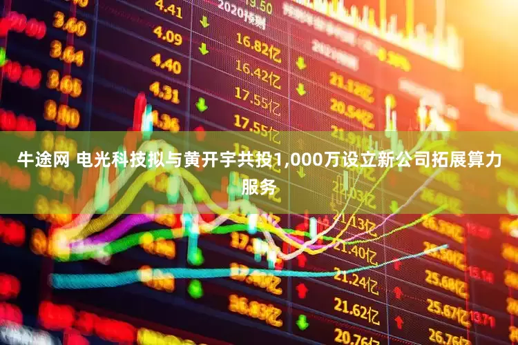 牛途网 电光科技拟与黄开宇共投1,000万设立新公司拓展算力服务