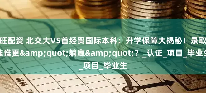 德旺配资 北交大VS首经贸国际本科：升学保障大揭秘！录取标准谁更&quot;躺赢&quot;？_认证_项目_毕业生