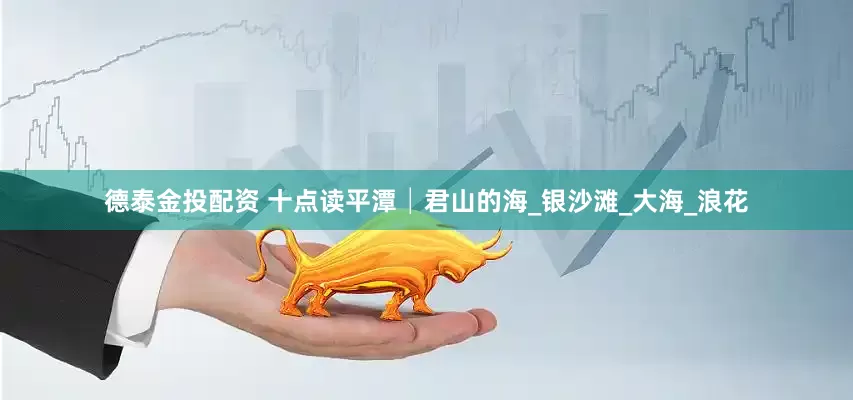 德泰金投配资 十点读平潭│君山的海_银沙滩_大海_浪花