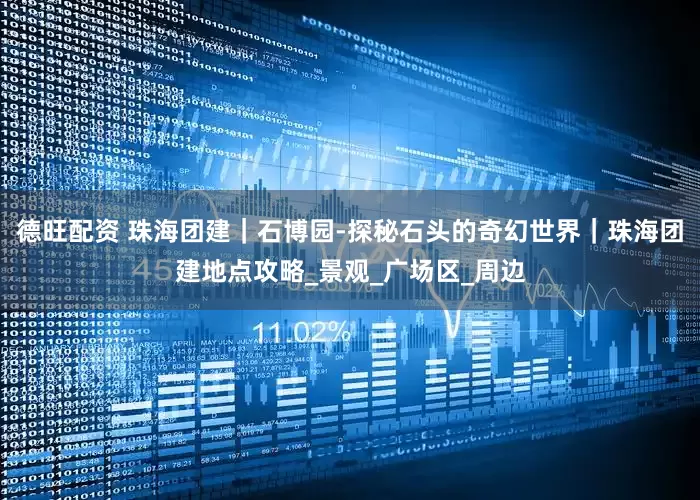 德旺配资 珠海团建｜石博园-探秘石头的奇幻世界｜珠海团建地点攻略_景观_广场区_周边
