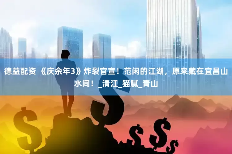 德益配资 《庆余年3》炸裂官宣！范闲的江湖，原来藏在宜昌山水间！_清江_猫腻_青山