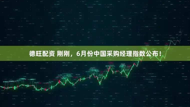 德旺配资 刚刚，6月份中国采购经理指数公布！
