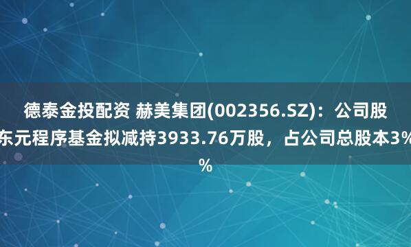德泰金投配资 赫美集团(002356.SZ)：公司股东元程序基金拟减持3933.76万股，占公司总股本3%