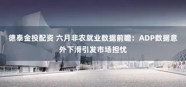 德泰金投配资 六月非农就业数据前瞻：ADP数据意外下滑引发市场担忧
