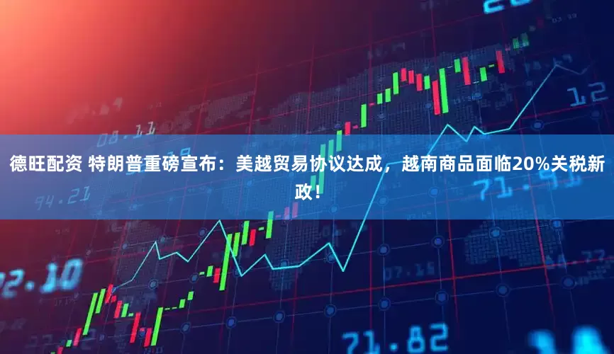 德旺配资 特朗普重磅宣布：美越贸易协议达成，越南商品面临20%关税新政！