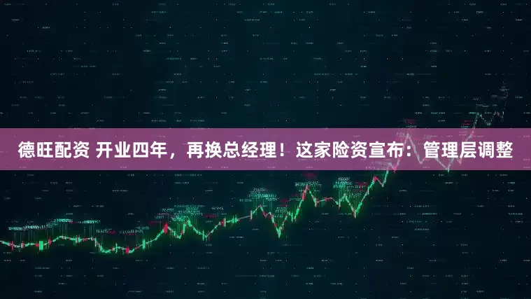 德旺配资 开业四年，再换总经理！这家险资宣布：管理层调整