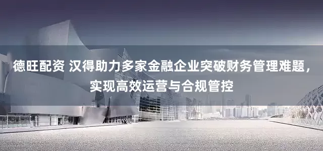 德旺配资 汉得助力多家金融企业突破财务管理难题，实现高效运营与合规管控