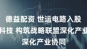 德益配资 世运电路入股莱尔科技 构筑战略联盟深化产业协同