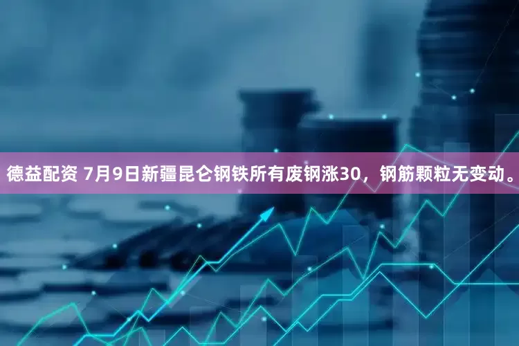 德益配资 7月9日新疆昆仑钢铁所有废钢涨30，钢筋颗粒无变动。