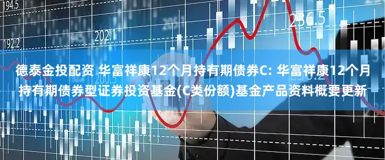 德泰金投配资 华富祥康12个月持有期债券C: 华富祥康12个月持有期债券型证券投资基金(C类份额)基金产品资料概要更新