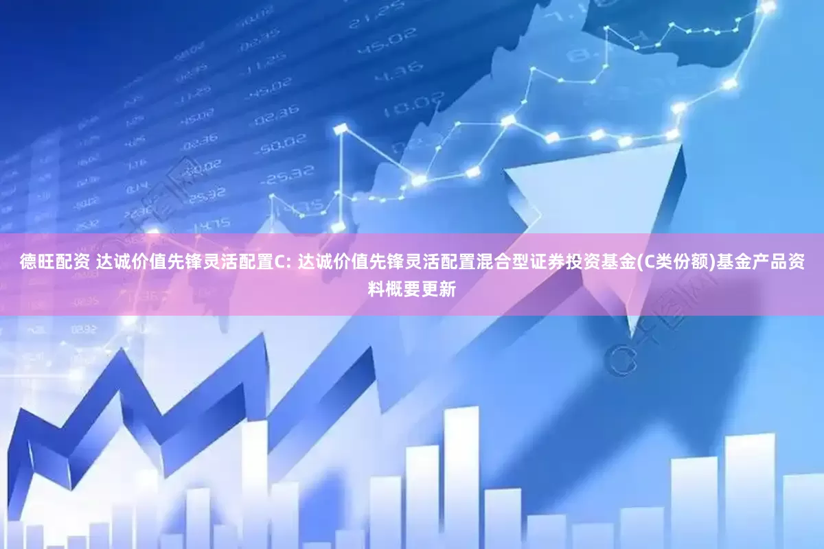 德旺配资 达诚价值先锋灵活配置C: 达诚价值先锋灵活配置混合型证券投资基金(C类份额)基金产品资料概要更新