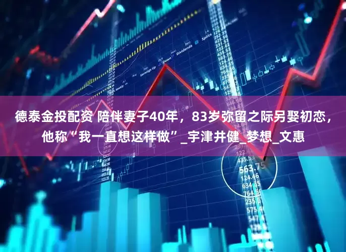 德泰金投配资 陪伴妻子40年，83岁弥留之际另娶初恋，他称“我一直想这样做”_宇津井健_梦想_文惠