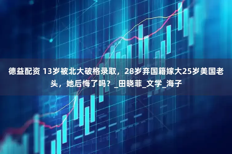 德益配资 13岁被北大破格录取，28岁弃国籍嫁大25岁美国老头，她后悔了吗？_田晓菲_文学_海子