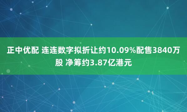 正中优配 连连数字拟折让约10.09%配售3840万股 净筹约3.87亿港元