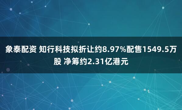 象泰配资 知行科技拟折让约8.97%配售1549.5万股 净筹约2.31亿港元
