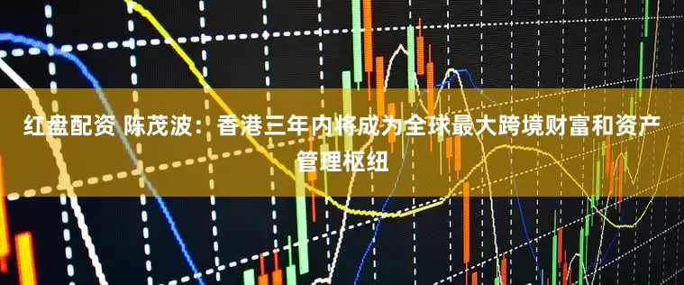红盘配资 陈茂波：香港三年内将成为全球最大跨境财富和资产管理枢纽