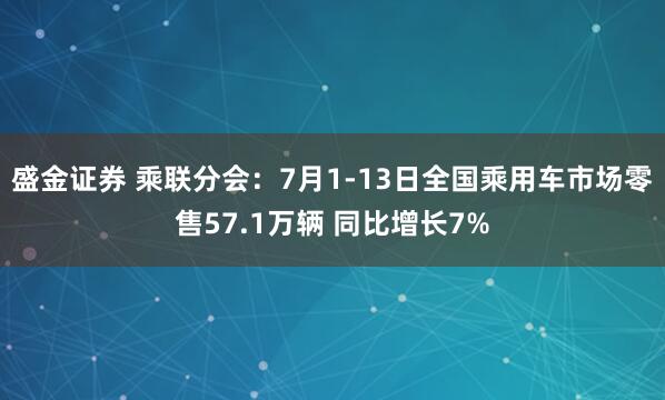 盛金证券 乘联分会：7月1-13日全国乘用车市场零售57.1万辆 同比增长7%