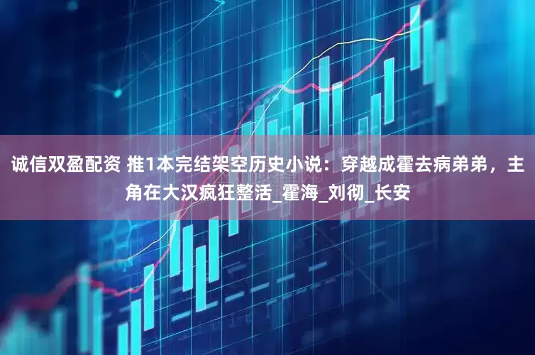 诚信双盈配资 推1本完结架空历史小说：穿越成霍去病弟弟，主角在大汉疯狂整活_霍海_刘彻_长安