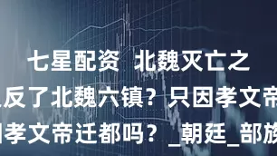 七星配资  北魏灭亡之谜：是谁逼反了北魏六镇？只因孝文帝迁都吗？_朝廷_部族_边防