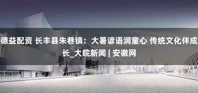 德益配资 长丰县朱巷镇：大暑谚语润童心 传统文化伴成长_大皖新闻 | 安徽网