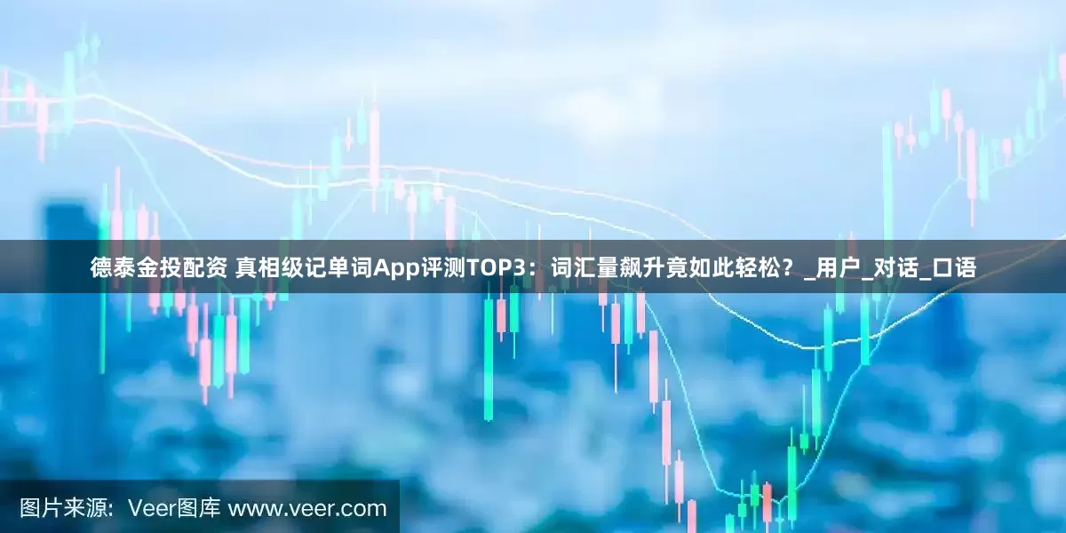 德泰金投配资 真相级记单词App评测TOP3：词汇量飙升竟如此轻松？_用户_对话_口语