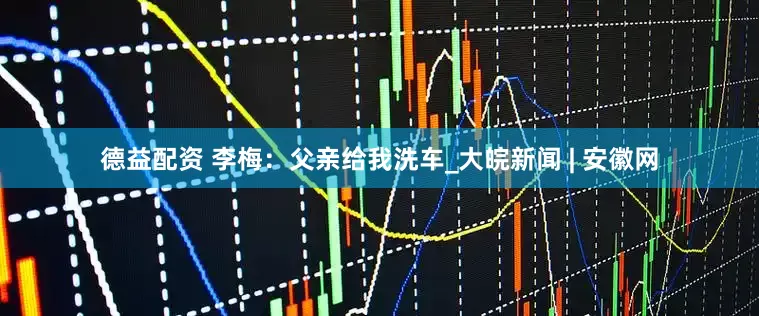 德益配资 李梅：父亲给我洗车_大皖新闻 | 安徽网