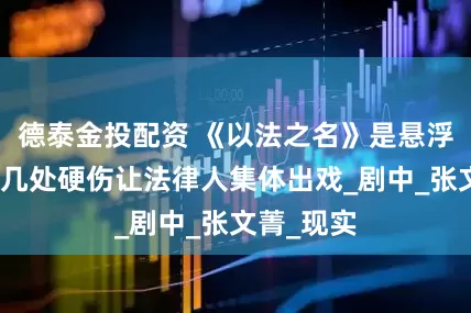 德泰金投配资 《以法之名》是悬浮司法剧？几处硬伤让法律人集体出戏_剧中_张文菁_现实