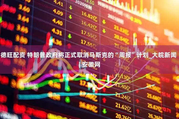 德旺配资 特朗普政府将正式取消马斯克的“周报”计划_大皖新闻 | 安徽网