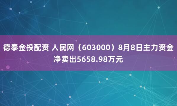 德泰金投配资 人民网（603000）8月8日主力资金净卖出5658.98万元