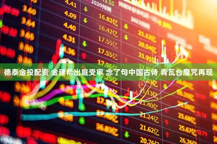 德泰金投配资 金建希出庭受审 念了句中国古诗 青瓦台魔咒再现