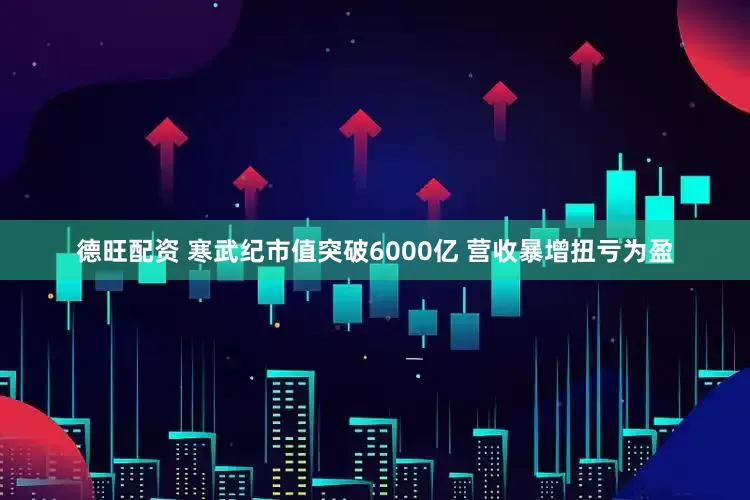 德旺配资 寒武纪市值突破6000亿 营收暴增扭亏为盈