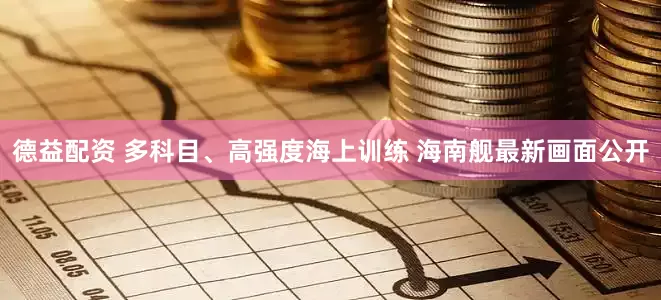 德益配资 多科目、高强度海上训练 海南舰最新画面公开