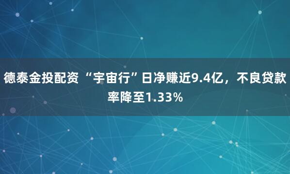 德泰金投配资 “宇宙行”日净赚近9.4亿，不良贷款率降至1.33%
