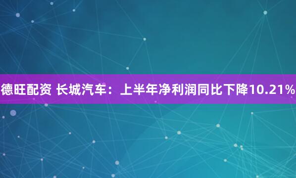 德旺配资 长城汽车：上半年净利润同比下降10.21%