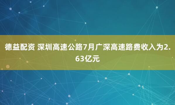 德益配资 深圳高速公路7月广深高速路费收入为2.63亿元