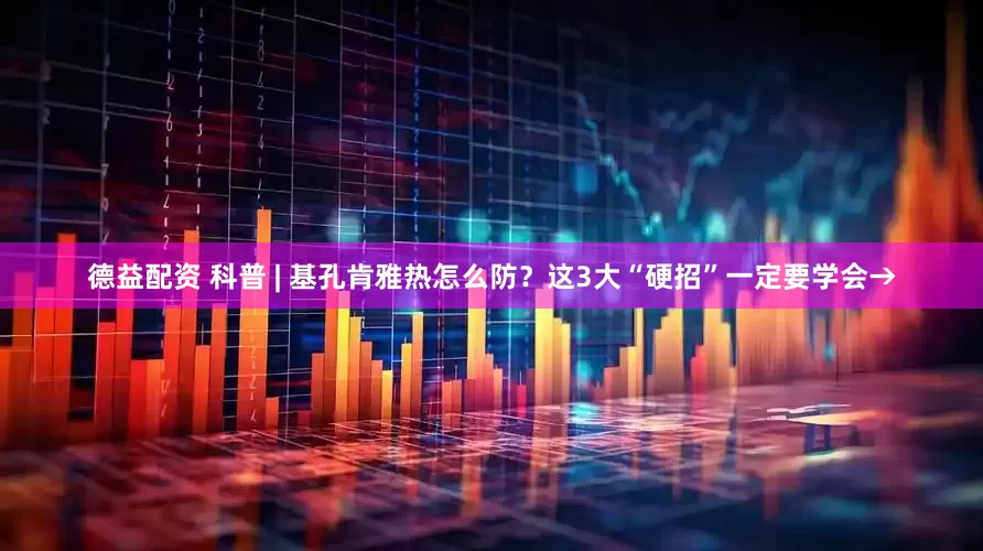 德益配资 科普 | 基孔肯雅热怎么防？这3大“硬招”一定要学会→