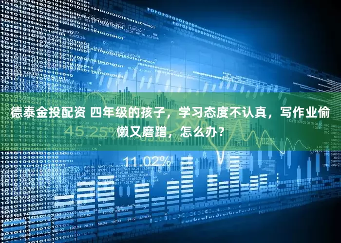德泰金投配资 四年级的孩子，学习态度不认真，写作业偷懒又磨蹭，怎么办？