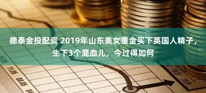 德泰金投配资 2019年山东美女重金买下英国人精子，生下3个混血儿，今过得如何
