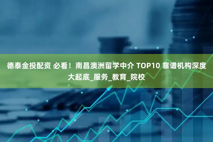 德泰金投配资 必看！南昌澳洲留学中介 TOP10 靠谱机构深度大起底_服务_教育_院校