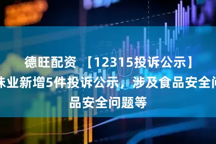 德旺配资 【12315投诉公示】海天味业新增5件投诉公示，涉及食品安全问题等
