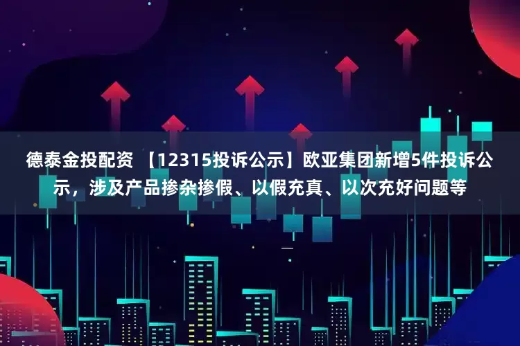 德泰金投配资 【12315投诉公示】欧亚集团新增5件投诉公示，涉及产品掺杂掺假、以假充真、以次充好问题等