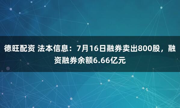 德旺配资 法本信息:7月16日融券卖出800股,融资融券余额6.66亿元