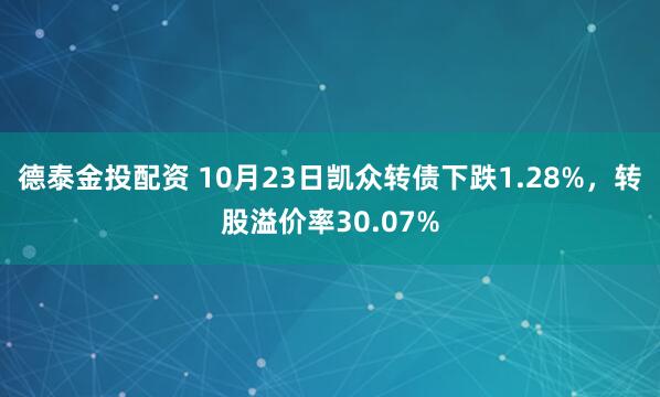 德泰金投配资 10月23日凯众转债下跌1.28%,转股溢价率30.07%