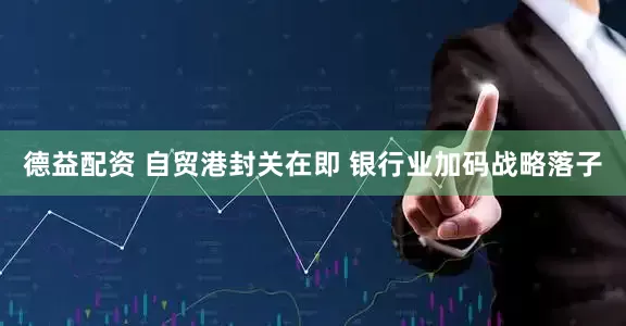 德益配资 自贸港封关在即 银行业加码战略落子