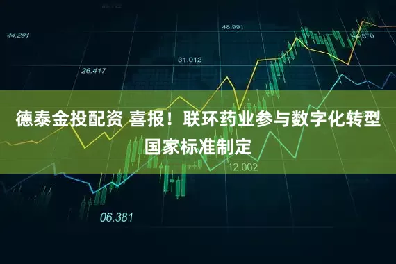 德泰金投配资 喜报！联环药业参与数字化转型国家标准制定