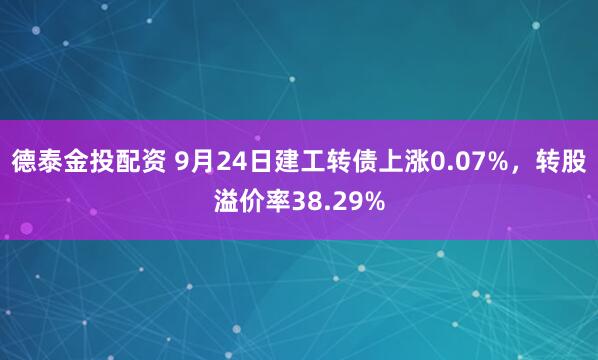 德泰金投配资 9月24日建工转债上涨0.07%，转股溢价率38.29%