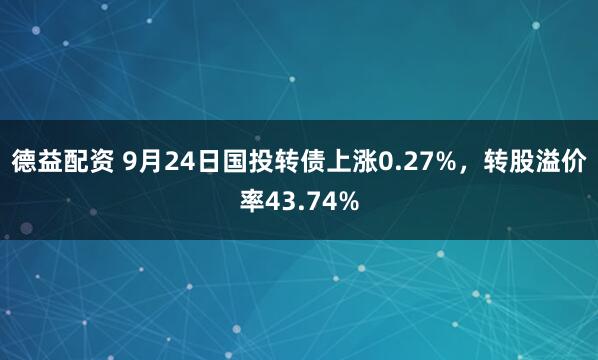 德益配资 9月24日国投转债上涨0.27%，转股溢价率43.74%